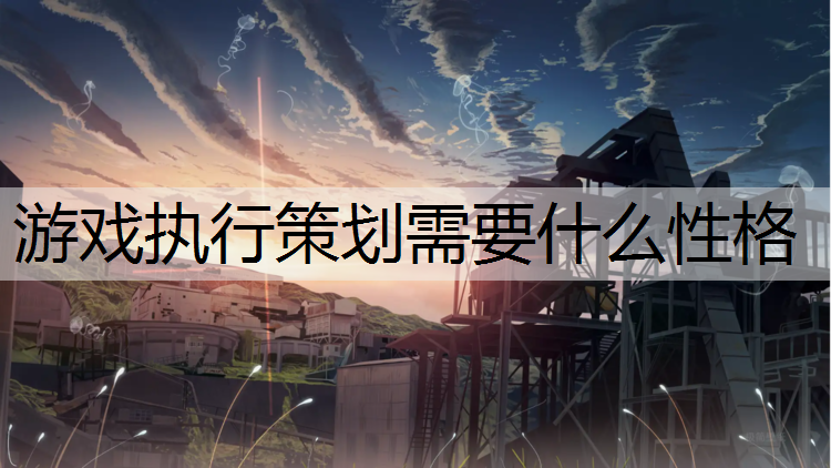 游戏执行策划需要什么性格