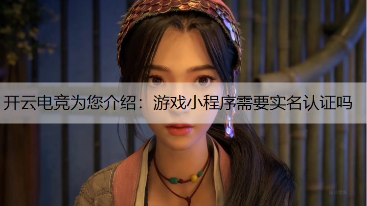 开云电竞为您介绍：游戏小程序需要实名认证吗