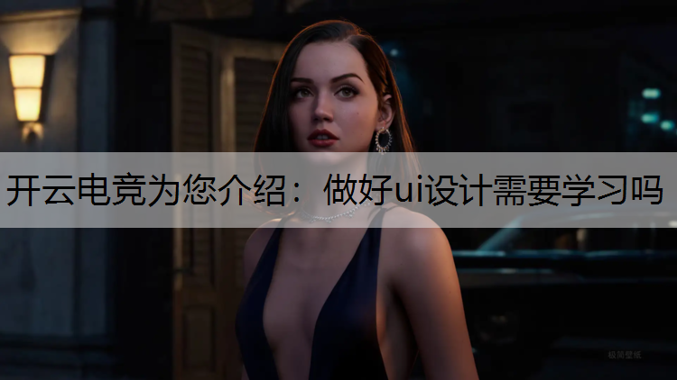 开云电竞为您介绍：做好ui设计需要学习吗