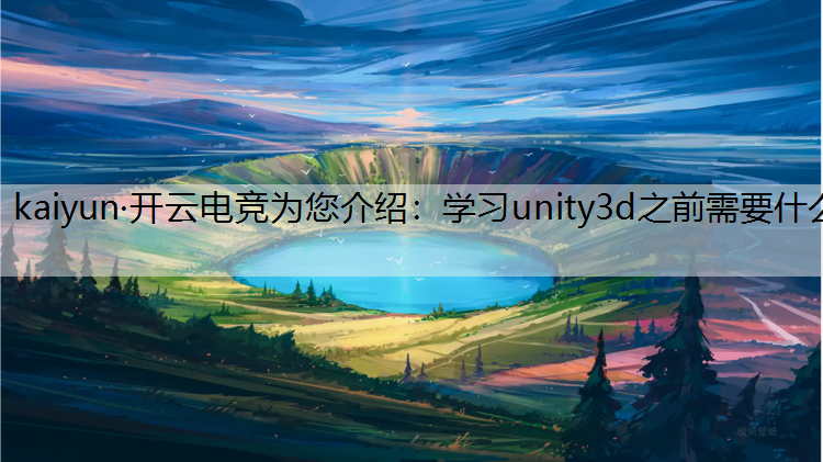kaiyun·开云电竞为您介绍：学习unity3d之前需要什么