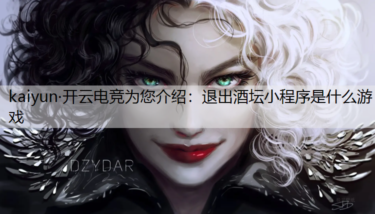 kaiyun·开云电竞为您介绍：退出酒坛小程序是什么游戏