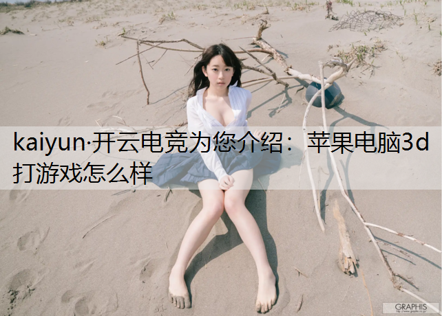 kaiyun·开云电竞为您介绍：苹果电脑3d打游戏怎么样