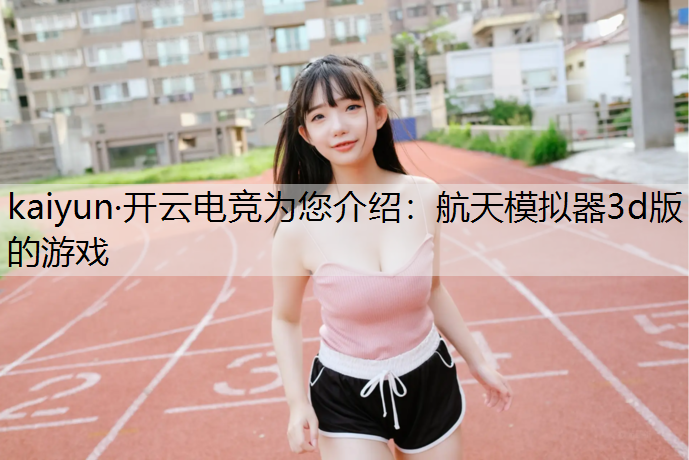kaiyun·开云电竞为您介绍：航天模拟器3d版的游戏