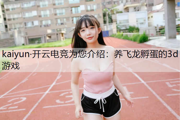 kaiyun·开云电竞为您介绍：养飞龙孵蛋的3d游戏