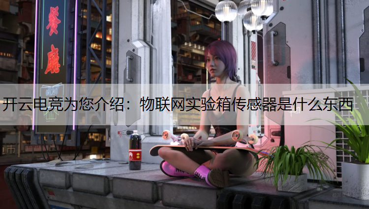 开云电竞为您介绍：物联网实验箱传感器是什么东西