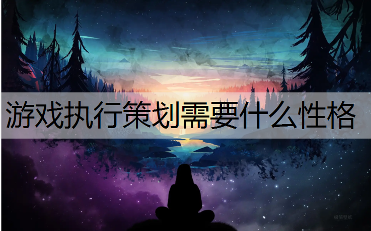 游戏执行策划需要什么性格